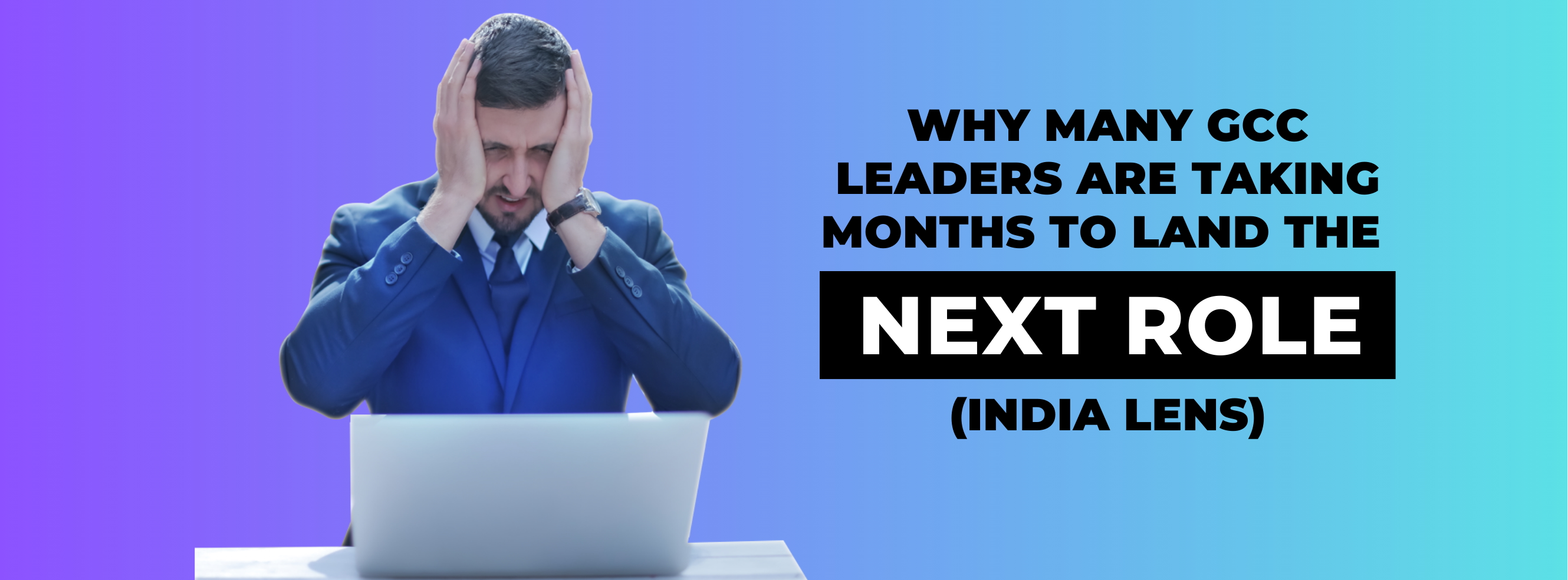 Why many GCC leaders are taking months to land the next role (India lens)